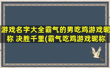 游戏名字大全霸气的男吃鸡游戏昵称 决胜千里(霸气吃鸡游戏昵称大全 - 从“决胜千里”到“胜者为王”)